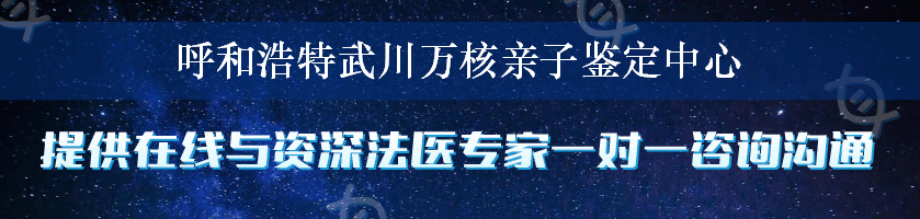 呼和浩特武川万核亲子鉴定中心